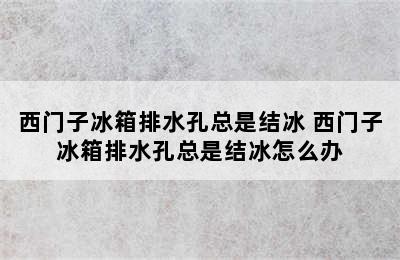 西门子冰箱排水孔总是结冰 西门子冰箱排水孔总是结冰怎么办